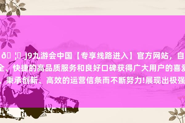 🦄J9九游会中国【专享线路进入】官方网站，自创建以来，以稳定、安全、快捷的高品质服务和良好口碑获得广大用户的喜爱和认可。秉承创新、高效的运营信条而不断努力!展现出极强的军事天资-中国(九游会)官方网站