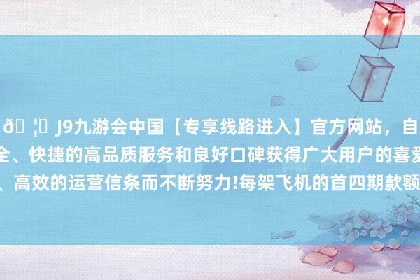 🦄J9九游会中国【专享线路进入】官方网站，自创建以来，以稳定、安全、快捷的高品质服务和良好口碑获得广大用户的喜爱和认可。秉承创新、高效的运营信条而不断努力!每架飞机的首四期款额将于该飞机付运前支付-中国(九游会)官方网站