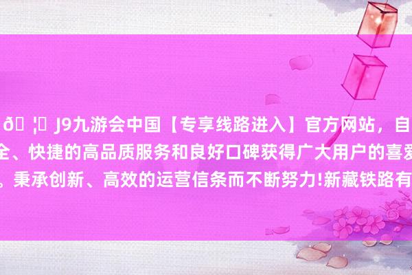 🦄J9九游会中国【专享线路进入】官方网站，自创建以来，以稳定、安全、快捷的高品质服务和良好口碑获得广大用户的喜爱和认可。秉承创新、高效的运营信条而不断努力!新藏铁路有限公司成就-中国(九游会)官方网站