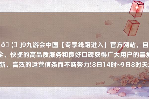 🦄J9九游会中国【专享线路进入】官方网站，自创建以来，以稳定、安全、快捷的高品质服务和良好口碑获得广大用户的喜爱和认可。秉承创新、高效的运营信条而不断努力!8日14时~9日8时天水市（麦积区、秦州区）-中国(九游会)官方网站