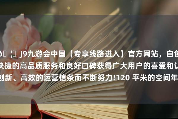 🦄J9九游会中国【专享线路进入】官方网站，自创建以来，以稳定、安全、快捷的高品质服务和良好口碑获得广大用户的喜爱和认可。秉承创新、高效的运营信条而不断努力!120 平米的空间年房钱仅 3.5 万-中国(九游会)官方网站