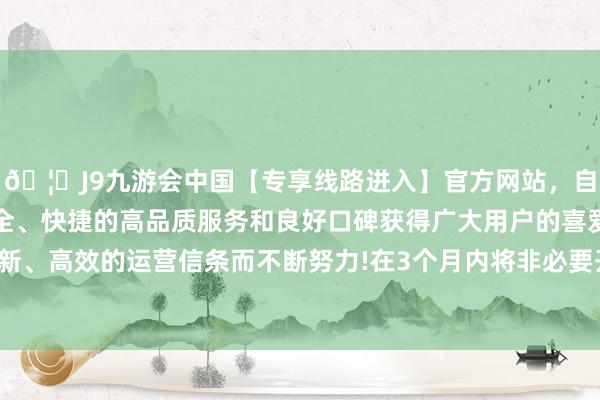 🦄J9九游会中国【专享线路进入】官方网站，自创建以来，以稳定、安全、快捷的高品质服务和良好口碑获得广大用户的喜爱和认可。秉承创新、高效的运营信条而不断努力!在3个月内将非必要开销占比从28%降至12%-中国(九游会)官方网站