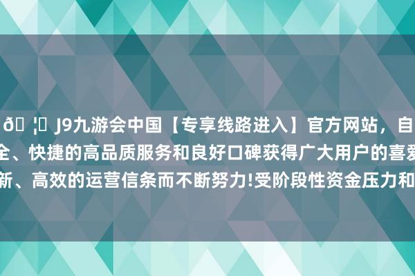 🦄J9九游会中国【专享线路进入】官方网站，自创建以来，以稳定、安全、快捷的高品质服务和良好口碑获得广大用户的喜爱和认可。秉承创新、高效的运营信条而不断努力!受阶段性资金压力和东说念主员设立影响-中国(九游会)官方网站