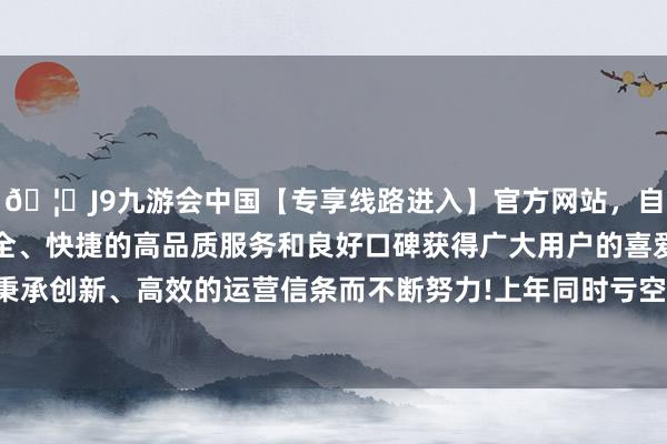🦄J9九游会中国【专享线路进入】官方网站，自创建以来，以稳定、安全、快捷的高品质服务和良好口碑获得广大用户的喜爱和认可。秉承创新、高效的运营信条而不断努力!上年同时亏空3623.47万元-中国(九游会)官方网站
