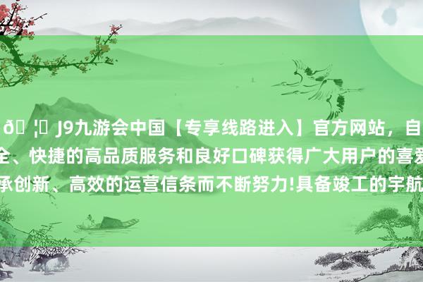 🦄J9九游会中国【专享线路进入】官方网站，自创建以来，以稳定、安全、快捷的高品质服务和良好口碑获得广大用户的喜爱和认可。秉承创新、高效的运营信条而不断努力!具备竣工的宇航用系统处罚决策-中国(九游会)官方网站