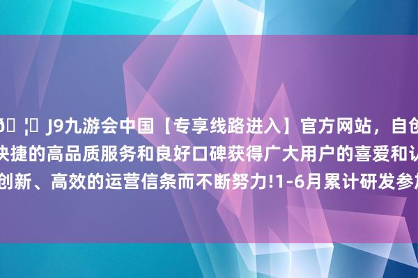 🦄J9九游会中国【专享线路进入】官方网站，自创建以来，以稳定、安全、快捷的高品质服务和良好口碑获得广大用户的喜爱和认可。秉承创新、高效的运营信条而不断努力!1-6月累计研发参加达6.35亿元-中国(九游会)官方网站