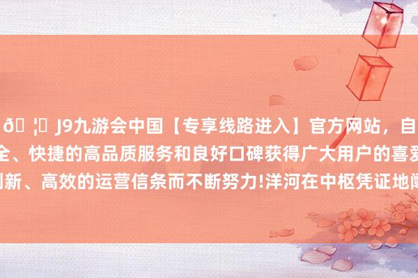 🦄J9九游会中国【专享线路进入】官方网站，自创建以来，以稳定、安全、快捷的高品质服务和良好口碑获得广大用户的喜爱和认可。秉承创新、高效的运营信条而不断努力!洋河在中枢凭证地阛阓的上风依然安静-中国(九游会)官方网站