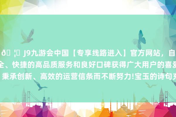 🦄J9九游会中国【专享线路进入】官方网站，自创建以来，以稳定、安全、快捷的高品质服务和良好口碑获得广大用户的喜爱和认可。秉承创新、高效的运营信条而不断努力!宝玉的诗句充满了书卷气-中国(九游会)官方网站