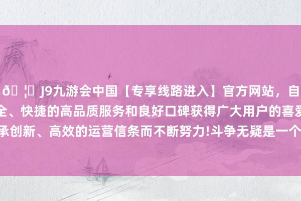 🦄J9九游会中国【专享线路进入】官方网站，自创建以来，以稳定、安全、快捷的高品质服务和良好口碑获得广大用户的喜爱和认可。秉承创新、高效的运营信条而不断努力!斗争无疑是一个归拢生命的怪物-中国(九游会)官方网站