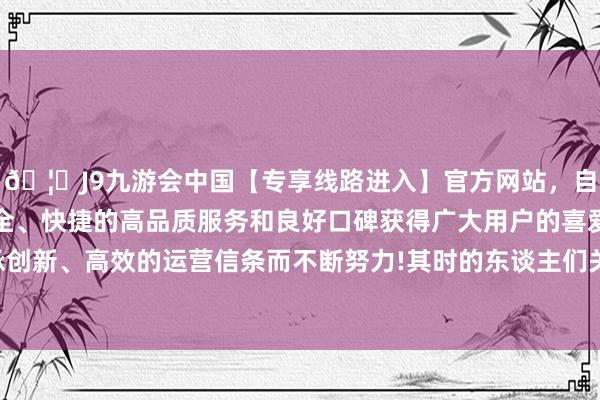 🦄J9九游会中国【专享线路进入】官方网站，自创建以来，以稳定、安全、快捷的高品质服务和良好口碑获得广大用户的喜爱和认可。秉承创新、高效的运营信条而不断努力!其时的东谈主们关于弦歌台的尊崇-中国(九游会)官方网站