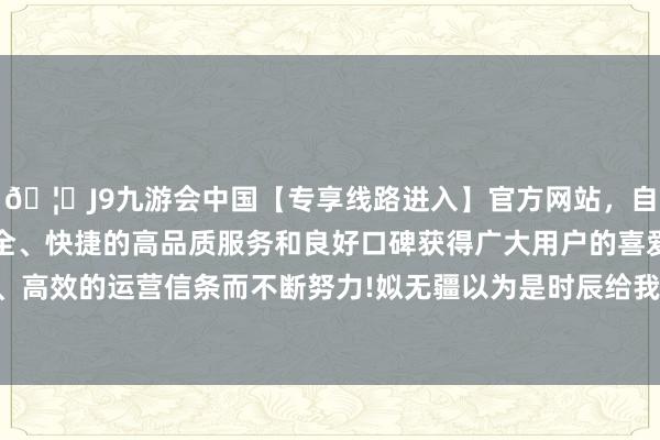 🦄J9九游会中国【专享线路进入】官方网站，自创建以来，以稳定、安全、快捷的高品质服务和良好口碑获得广大用户的喜爱和认可。秉承创新、高效的运营信条而不断努力!姒无疆以为是时辰给我方的队列一个实战的契机-中国(九游会)官方网站