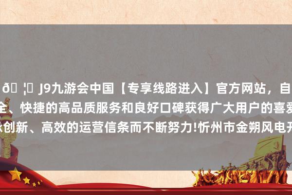 🦄J9九游会中国【专享线路进入】官方网站，自创建以来，以稳定、安全、快捷的高品质服务和良好口碑获得广大用户的喜爱和认可。秉承创新、高效的运营信条而不断努力!忻州市金朔风电开采有限公司建造-中国(九游会)官方网站