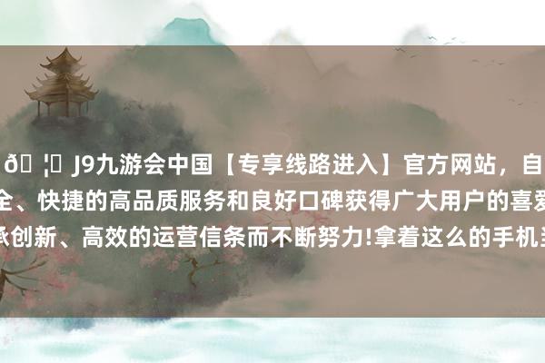 🦄J9九游会中国【专享线路进入】官方网站，自创建以来，以稳定、安全、快捷的高品质服务和良好口碑获得广大用户的喜爱和认可。秉承创新、高效的运营信条而不断努力!拿着这么的手机当备用机+充电宝-中国(九游会)官方网站