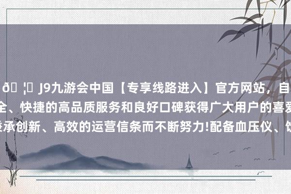 🦄J9九游会中国【专享线路进入】官方网站，自创建以来，以稳定、安全、快捷的高品质服务和良好口碑获得广大用户的喜爱和认可。秉承创新、高效的运营信条而不断努力!配备血压仪、饮水机、宠物寄-中国(九游会)官方网站