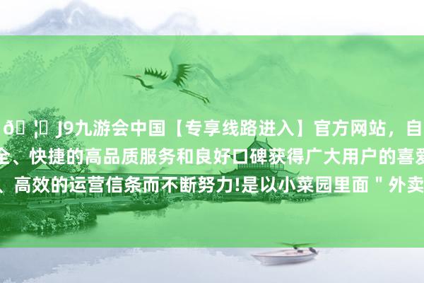 🦄J9九游会中国【专享线路进入】官方网站，自创建以来，以稳定、安全、快捷的高品质服务和良好口碑获得广大用户的喜爱和认可。秉承创新、高效的运营信条而不断努力!是以小菜园里面＂外卖＂＂堂食＂的梦想比例-中国(九游会)官方网站