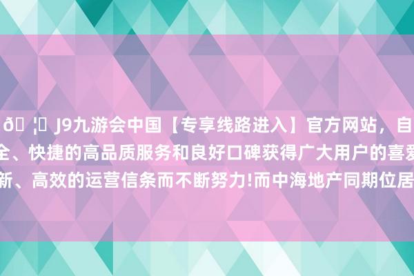 🦄J9九游会中国【专享线路进入】官方网站，自创建以来，以稳定、安全、快捷的高品质服务和良好口碑获得广大用户的喜爱和认可。秉承创新、高效的运营信条而不断努力!而中海地产同期位居权利拿地金额榜首位-中国(九游会)官方网站