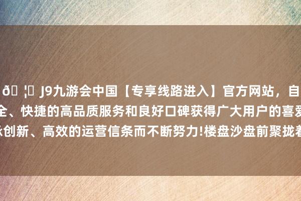 🦄J9九游会中国【专享线路进入】官方网站，自创建以来，以稳定、安全、快捷的高品质服务和良好口碑获得广大用户的喜爱和认可。秉承创新、高效的运营信条而不断努力!楼盘沙盘前聚拢着几拨看房的客户-中国(九游会)官方网站