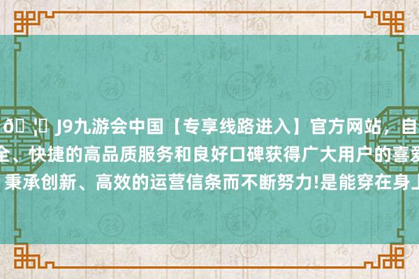 🦄J9九游会中国【专享线路进入】官方网站，自创建以来，以稳定、安全、快捷的高品质服务和良好口碑获得广大用户的喜爱和认可。秉承创新、高效的运营信条而不断努力!是能穿在身上的精神图腾-中国(九游会)官方网站