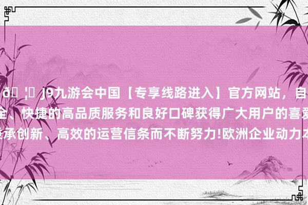 🦄J9九游会中国【专享线路进入】官方网站，自创建以来，以稳定、安全、快捷的高品质服务和良好口碑获得广大用户的喜爱和认可。秉承创新、高效的运营信条而不断努力!欧洲企业动力本钱将急剧增多-中国(九游会)官方网站