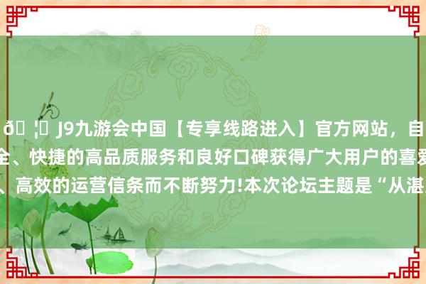 🦄J9九游会中国【专享线路进入】官方网站，自创建以来，以稳定、安全、快捷的高品质服务和良好口碑获得广大用户的喜爱和认可。秉承创新、高效的运营信条而不断努力!本次论坛主题是“从湛蓝到翌日——发展可捏续海洋经济-中国(九游会)官方网站