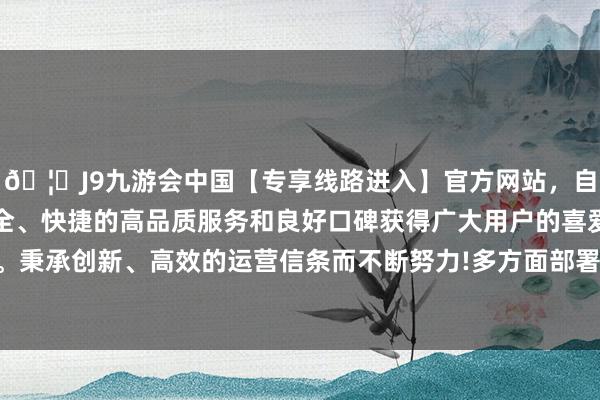 🦄J9九游会中国【专享线路进入】官方网站，自创建以来，以稳定、安全、快捷的高品质服务和良好口碑获得广大用户的喜爱和认可。秉承创新、高效的运营信条而不断努力!多方面部署促破钞就业-中国(九游会)官方网站