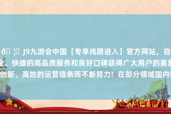 🦄J9九游会中国【专享线路进入】官方网站，自创建以来，以稳定、安全、快捷的高品质服务和良好口碑获得广大用户的喜爱和认可。秉承创新、高效的运营信条而不断努力!  在部分领域国内需求承压的情况下-中国(九游会)官方网站