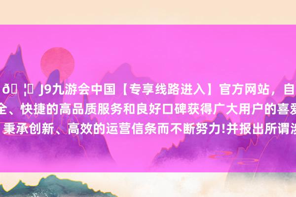 🦄J9九游会中国【专享线路进入】官方网站,自创建以来,以稳定、安全、快捷的高品质服务和良好口碑获得广大用户的喜爱和认可。秉承创新、高效的运营信条而不断努力!并报出所谓涉案银行卡号-中国(九游会)官方网站
