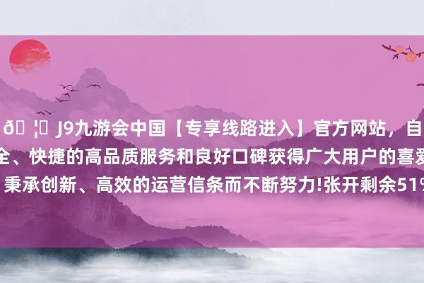 🦄J9九游会中国【专享线路进入】官方网站,自创建以来,以稳定、安全、快捷的高品质服务和良好口碑获得广大用户的喜爱和认可。秉承创新、高效的运营信条而不断努力!张开剩余51%更讥诮的是-中国(九游会)官方网站
