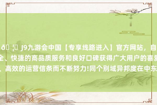 🦄J9九游会中国【专享线路进入】官方网站,自创建以来,以稳定、安全、快捷的高品质服务和良好口碑获得广大用户的喜爱和认可。秉承创新、高效的运营信条而不断努力!同个别域异邦度在中东问题上态度遥远失衡脱不开关系-中国(九游会)官方网站