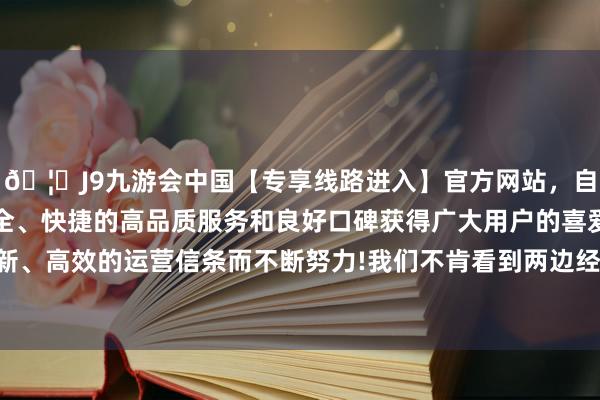 🦄J9九游会中国【专享线路进入】官方网站,自创建以来,以稳定、安全、快捷的高品质服务和良好口碑获得广大用户的喜爱和认可。秉承创新、高效的运营信条而不断努力!我们不肯看到两边经贸结合因此受到影响-中国(九游会)官方网站