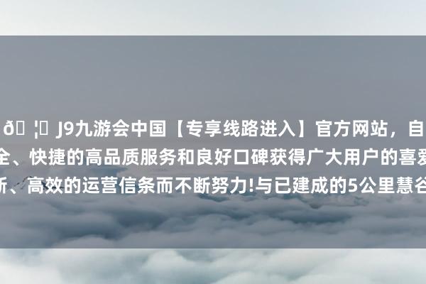 🦄J9九游会中国【专享线路进入】官方网站，自创建以来，以稳定、安全、快捷的高品质服务和良好口碑获得广大用户的喜爱和认可。秉承创新、高效的运营信条而不断努力!与已建成的5公里慧谷超等堤东段无缝联络-中国(九游会)官方网站