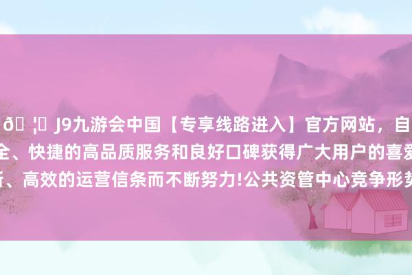 🦄J9九游会中国【专享线路进入】官方网站,自创建以来,以稳定、安全、快捷的高品质服务和良好口碑获得广大用户的喜爱和认可。秉承创新、高效的运营信条而不断努力!公共资管中心竞争形势进展为两大演进标的-中国(九游会)官方网站