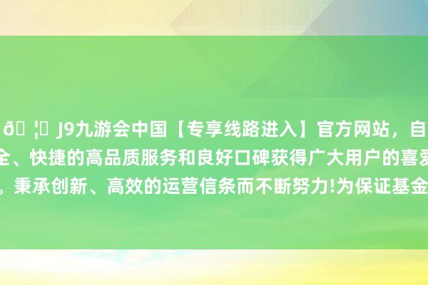 🦄J9九游会中国【专享线路进入】官方网站，自创建以来，以稳定、安全、快捷的高品质服务和良好口碑获得广大用户的喜爱和认可。秉承创新、高效的运营信条而不断努力!为保证基金的安稳运作-中国(九游会)官方网站