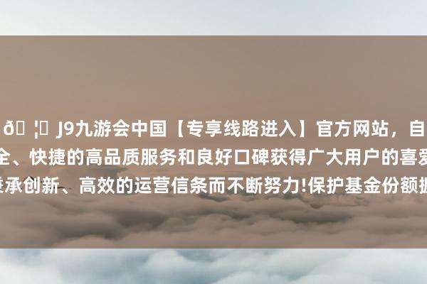 🦄J9九游会中国【专享线路进入】官方网站，自创建以来，以稳定、安全、快捷的高品质服务和良好口碑获得广大用户的喜爱和认可。秉承创新、高效的运营信条而不断努力!保护基金份额握有东谈主利益-中国(九游会)官方网站