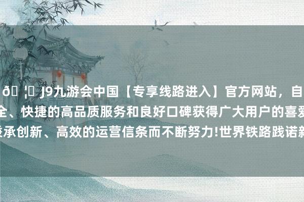🦄J9九游会中国【专享线路进入】官方网站,自创建以来,以稳定、安全、快捷的高品质服务和良好口碑获得广大用户的喜爱和认可。秉承创新、高效的运营信条而不断努力!世界铁路践诺新的列车运行图-中国(九游会)官方网站