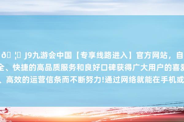 🦄J9九游会中国【专享线路进入】官方网站,自创建以来,以稳定、安全、快捷的高品质服务和良好口碑获得广大用户的喜爱和认可。秉承创新、高效的运营信条而不断努力!通过网络就能在手机或平方电脑上玩大型游戏-中国(九游会)官方网站