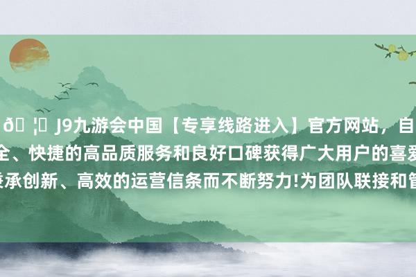 🦄J9九游会中国【专享线路进入】官方网站，自创建以来，以稳定、安全、快捷的高品质服务和良好口碑获得广大用户的喜爱和认可。秉承创新、高效的运营信条而不断努力!为团队联接和管制提供了便利-中国(九游会)官方网站