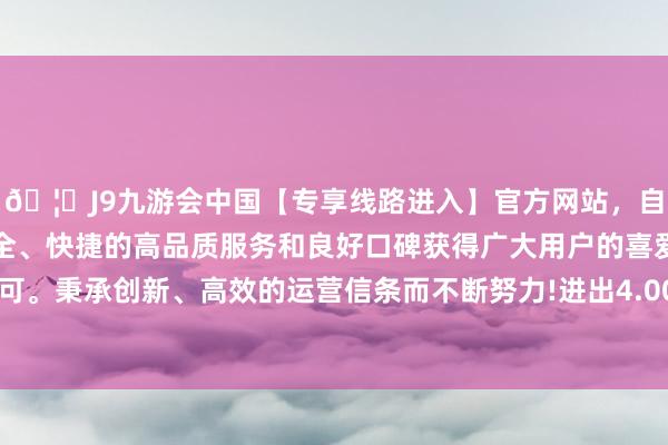 🦄J9九游会中国【专享线路进入】官方网站，自创建以来，以稳定、安全、快捷的高品质服务和良好口碑获得广大用户的喜爱和认可。秉承创新、高效的运营信条而不断努力!进出4.00元/公斤-中国(九游会)官方网站