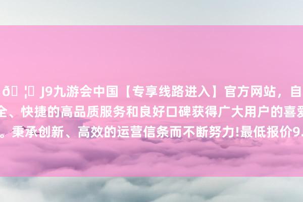 🦄J9九游会中国【专享线路进入】官方网站,自创建以来,以稳定、安全、快捷的高品质服务和良好口碑获得广大用户的喜爱和认可。秉承创新、高效的运营信条而不断努力!最低报价9.30元/公斤-中国(九游会)官方网站
