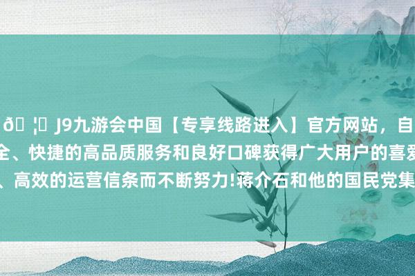 🦄J9九游会中国【专享线路进入】官方网站，自创建以来，以稳定、安全、快捷的高品质服务和良好口碑获得广大用户的喜爱和认可。秉承创新、高效的运营信条而不断努力!蒋介石和他的国民党集团一直过分夸大我方的实力-中国(九游会)官方网站