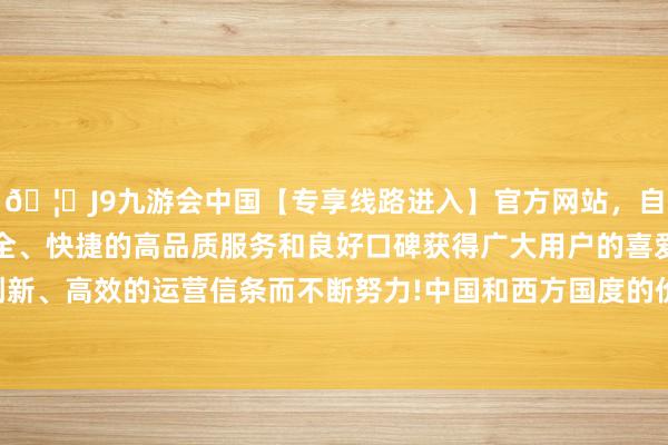 🦄J9九游会中国【专享线路进入】官方网站，自创建以来，以稳定、安全、快捷的高品质服务和良好口碑获得广大用户的喜爱和认可。秉承创新、高效的运营信条而不断努力!中国和西方国度的价值不雅念各别很大-中国(九游会)官方网站