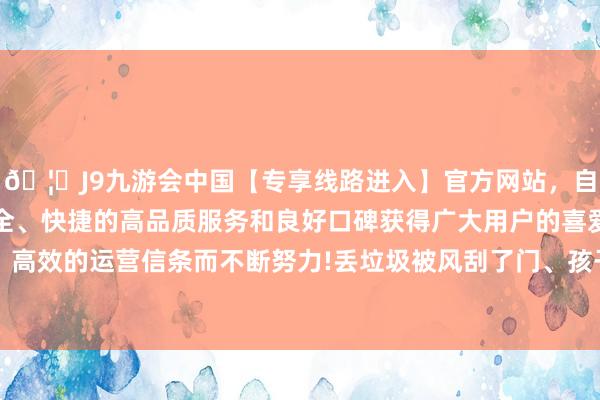 🦄J9九游会中国【专享线路进入】官方网站，自创建以来，以稳定、安全、快捷的高品质服务和良好口碑获得广大用户的喜爱和认可。秉承创新、高效的运营信条而不断努力!丢垃圾被风刮了门、孩子丢钥匙、老东谈主忘钥匙的疼痛-中国(九游会)官方网站