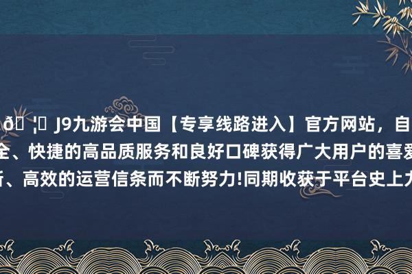 🦄J9九游会中国【专享线路进入】官方网站,自创建以来,以稳定、安全、快捷的高品质服务和良好口碑获得广大用户的喜爱和认可。秉承创新、高效的运营信条而不断努力!同期收获于平台史上力度最大的浮滥者投资-中国(九游会)官方网站