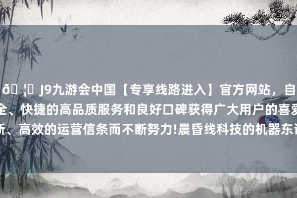 🦄J9九游会中国【专享线路进入】官方网站，自创建以来，以稳定、安全、快捷的高品质服务和良好口碑获得广大用户的喜爱和认可。秉承创新、高效的运营信条而不断努力!晨昏线科技的机器东谈主则在“说啥弹啥”-中国(九游会)官方网站
