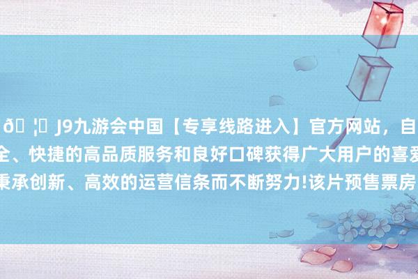 🦄J9九游会中国【专享线路进入】官方网站，自创建以来，以稳定、安全、快捷的高品质服务和良好口碑获得广大用户的喜爱和认可。秉承创新、高效的运营信条而不断努力!该片预售票房已超2.68亿元-中国(九游会)官方网站