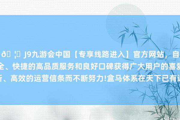 🦄J9九游会中国【专享线路进入】官方网站，自创建以来，以稳定、安全、快捷的高品质服务和良好口碑获得广大用户的喜爱和认可。秉承创新、高效的运营信条而不断努力!盒马体系在天下已有近500家盒马鲜生门店-中国(九游会)官方网站