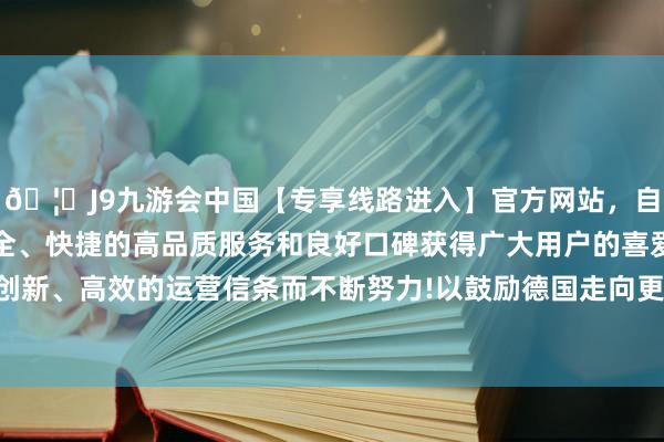 🦄J9九游会中国【专享线路进入】官方网站,自创建以来,以稳定、安全、快捷的高品质服务和良好口碑获得广大用户的喜爱和认可。秉承创新、高效的运营信条而不断努力!以鼓励德国走向更为保守的计策办法-中国(九游会)官方网站