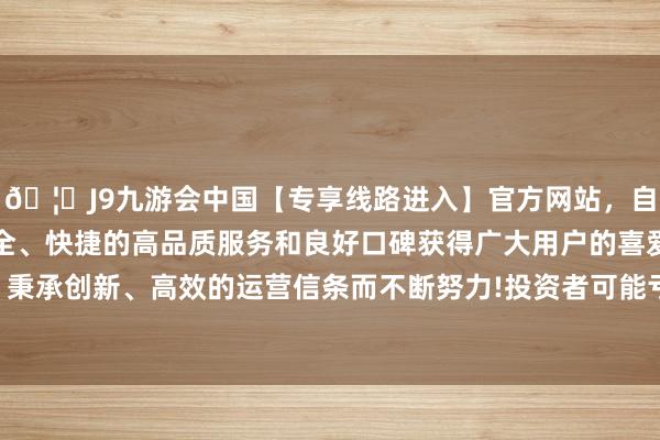 🦄J9九游会中国【专享线路进入】官方网站，自创建以来，以稳定、安全、快捷的高品质服务和良好口碑获得广大用户的喜爱和认可。秉承创新、高效的运营信条而不断努力!投资者可能亏空投本钱金-中国(九游会)官方网站