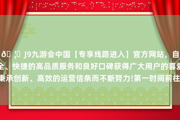 🦄J9九游会中国【专享线路进入】官方网站,自创建以来,以稳定、安全、快捷的高品质服务和良好口碑获得广大用户的喜爱和认可。秉承创新、高效的运营信条而不断努力!第一时间前往现场伸开营救-中国(九游会)官方网站