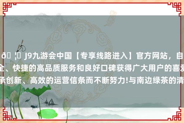 🦄J9九游会中国【专享线路进入】官方网站,自创建以来,以稳定、安全、快捷的高品质服务和良好口碑获得广大用户的喜爱和认可。秉承创新、高效的运营信条而不断努力!与南边绿茶的清香酿成显然对比-中国(九游会)官方网站
